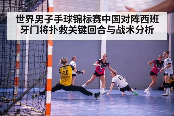 世界男子手球锦标赛中国对阵西班牙门将扑救关键回合与战术分析