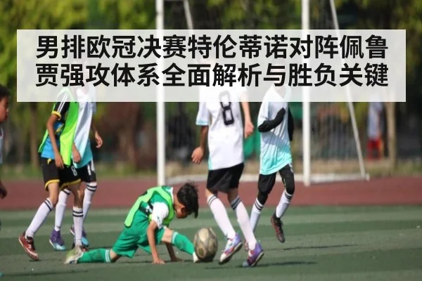 男排欧冠决赛特伦蒂诺对阵佩鲁贾强攻体系全面解析与胜负关键