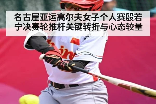 名古屋亚运高尔夫女子个人赛殷若宁决赛轮推杆关键转折与心态较量