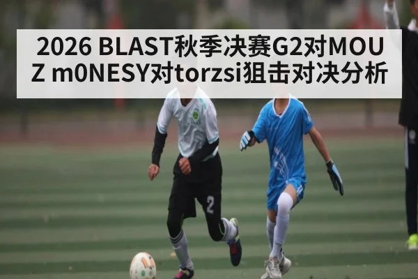 2026 BLAST秋季决赛G2对MOUZ m0NESY对torzsi狙击对决分析
