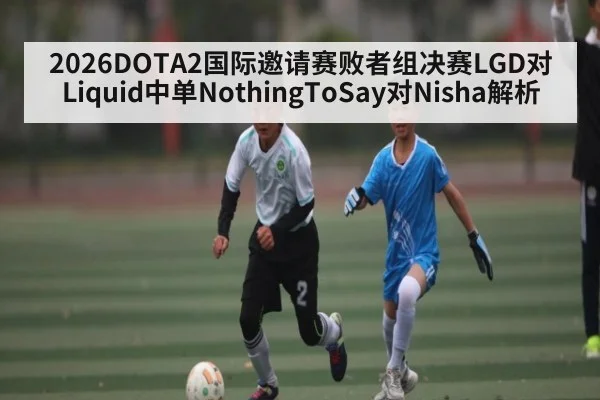 2026DOTA2国际邀请赛败者组决赛LGD对Liquid中单NothingToSay对Nisha解析