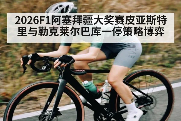2026F1阿塞拜疆大奖赛皮亚斯特里与勒克莱尔巴库一停策略博弈