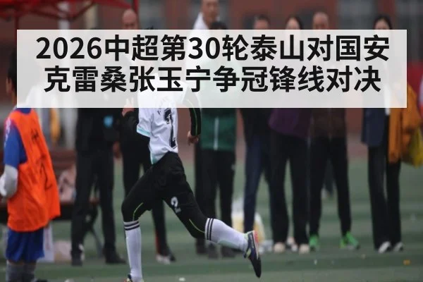 2026中超第30轮泰山对国安克雷桑张玉宁争冠锋线对决